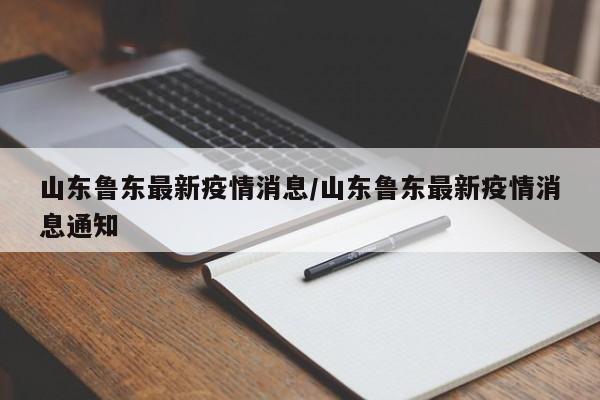 山东鲁东最新疫情消息/山东鲁东最新疫情消息通知