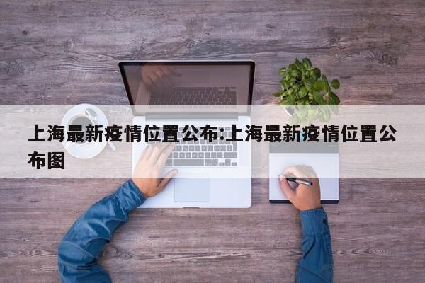 上海最新疫情位置公布:上海最新疫情位置公布图