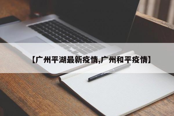 【广州平湖最新疫情,广州和平疫情】
