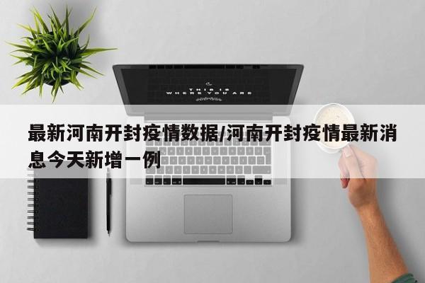 最新河南开封疫情数据/河南开封疫情最新消息今天新增一例