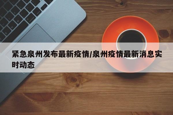 紧急泉州发布最新疫情/泉州疫情最新消息实时动态