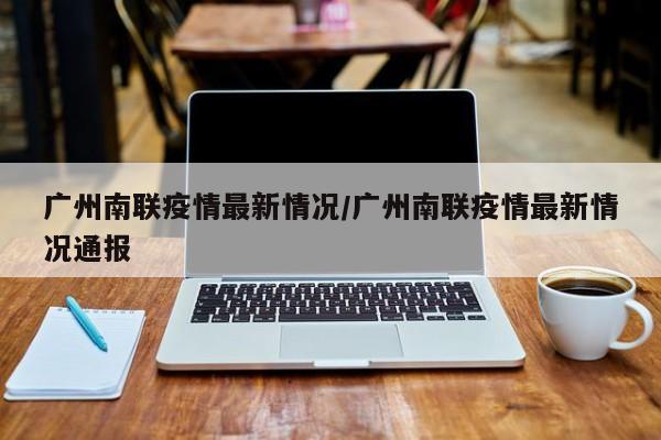 广州南联疫情最新情况/广州南联疫情最新情况通报