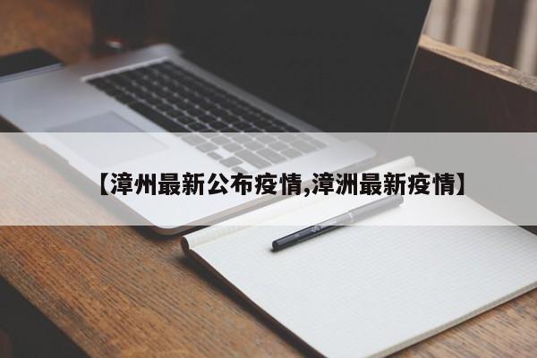 【漳州最新公布疫情,漳洲最新疫情】