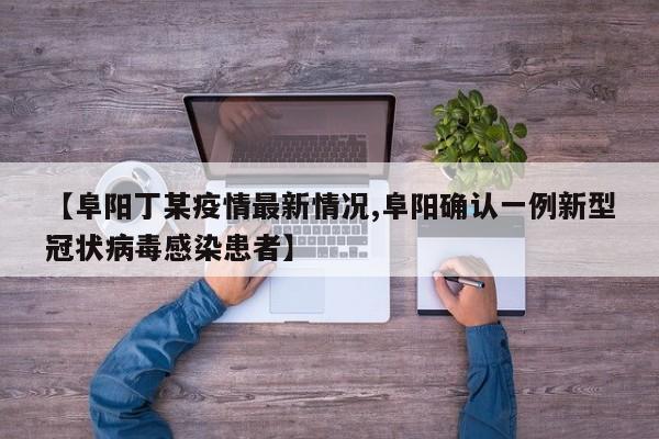 【阜阳丁某疫情最新情况,阜阳确认一例新型冠状病毒感染患者】