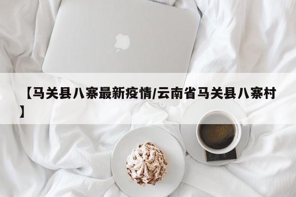 【马关县八寨最新疫情/云南省马关县八寨村】