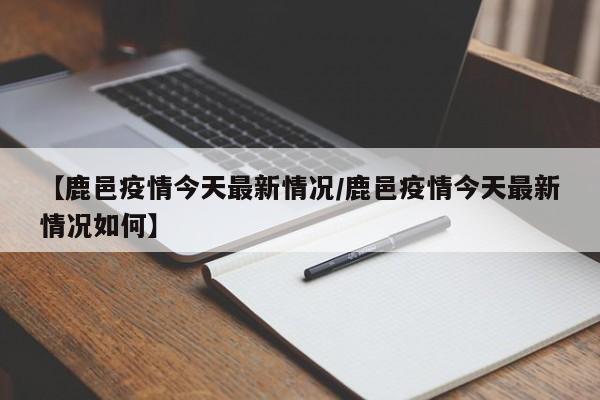 【鹿邑疫情今天最新情况/鹿邑疫情今天最新情况如何】