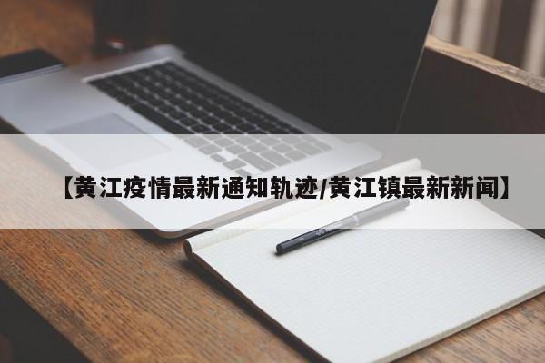 【黄江疫情最新通知轨迹/黄江镇最新新闻】