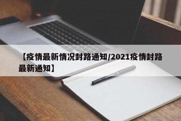 【疫情最新情况封路通知/2021疫情封路最新通知】