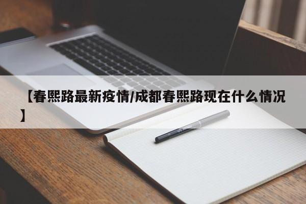 【春熙路最新疫情/成都春熙路现在什么情况】