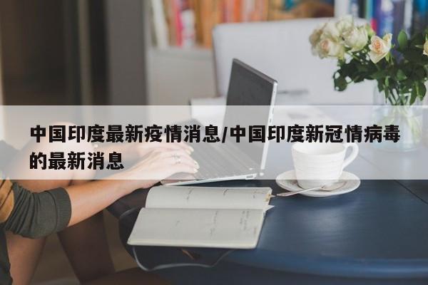 中国印度最新疫情消息/中国印度新冠情病毒的最新消息
